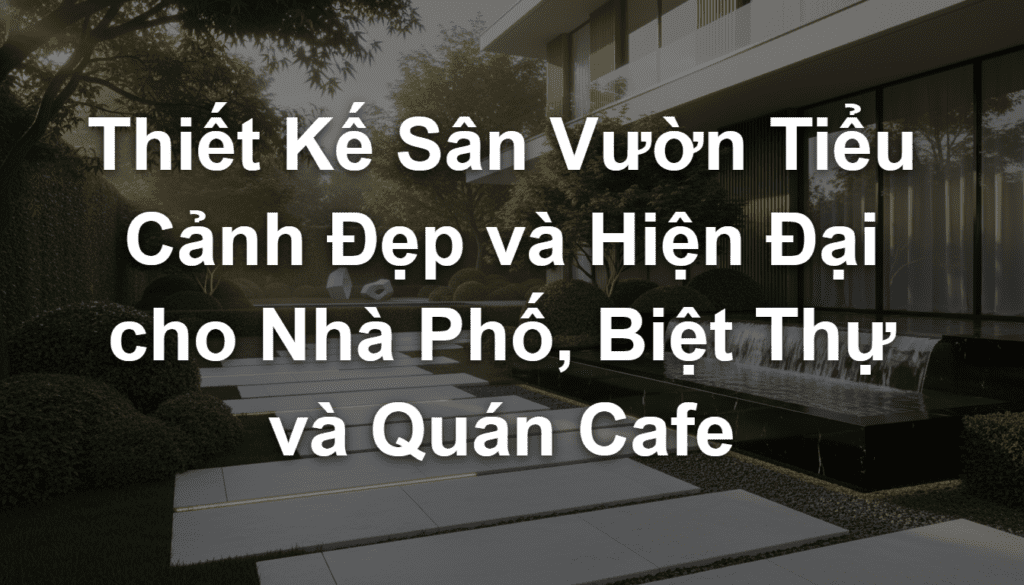 Thiết Kế Sân Vườn Tiểu Cảnh Đẹp Và Hiện Đại Cho Nhà Phố, Biệt Thự Và Quán Cafe